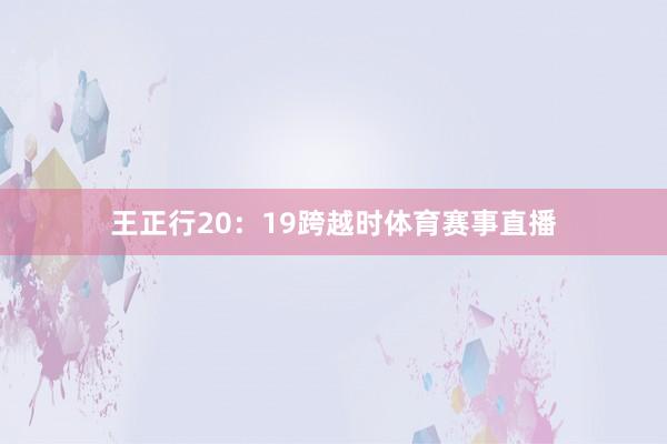 王正行20：19跨越时体育赛事直播