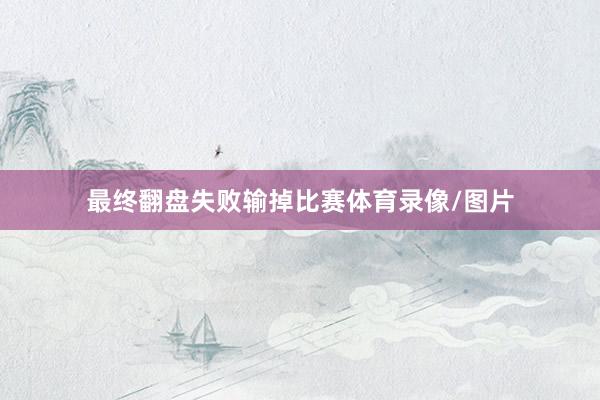 最终翻盘失败输掉比赛体育录像/图片