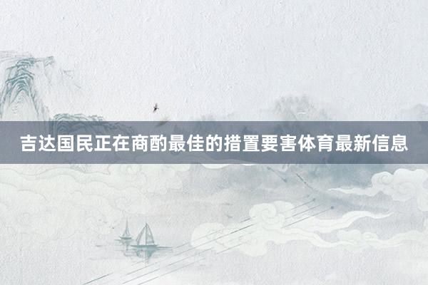 吉达国民正在商酌最佳的措置要害体育最新信息