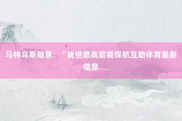 马特乌斯暗意：“我但愿高层能保抓互助体育最新信息