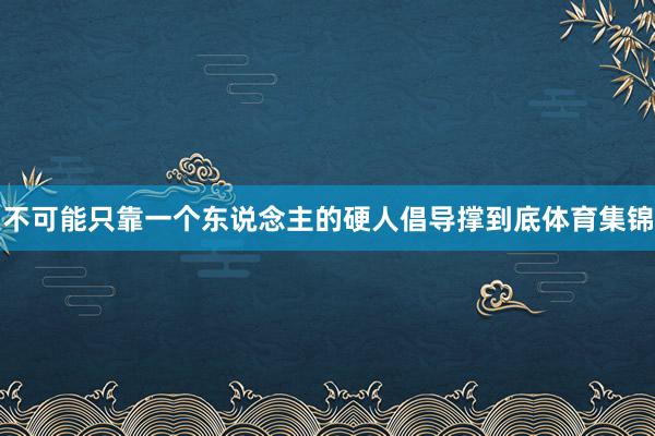 不可能只靠一个东说念主的硬人倡导撑到底体育集锦