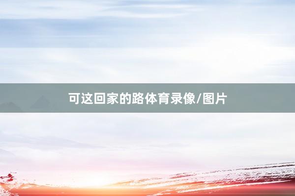 可这回家的路体育录像/图片
