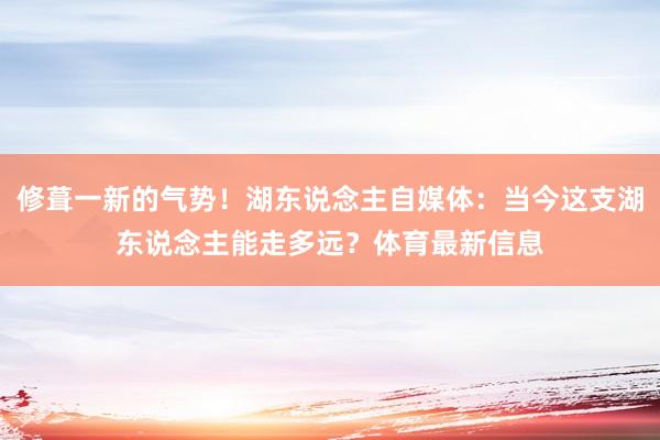 修葺一新的气势！湖东说念主自媒体：当今这支湖东说念主能走多远