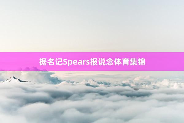 据名记Spears报说念体育集锦