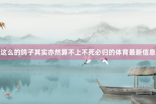 这么的鸽子其实亦然算不上不死必归的体育最新信息