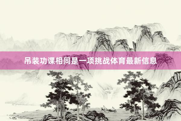 吊装功课相同是一项挑战体育最新信息