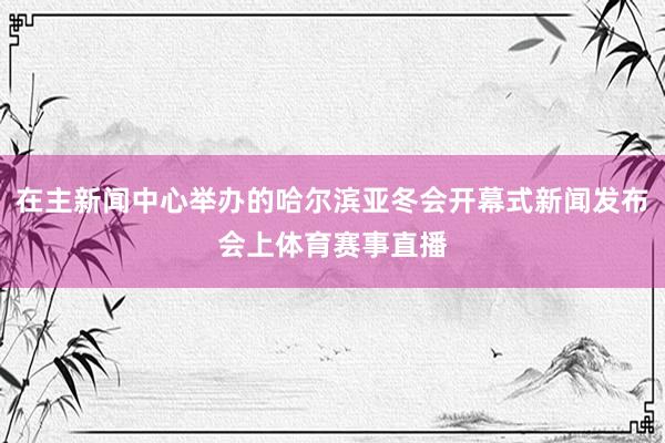 在主新闻中心举办的哈尔滨亚冬会开幕式新闻发布会上体育赛事直播