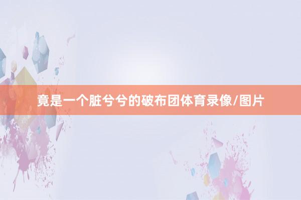竟是一个脏兮兮的破布团体育录像/图片