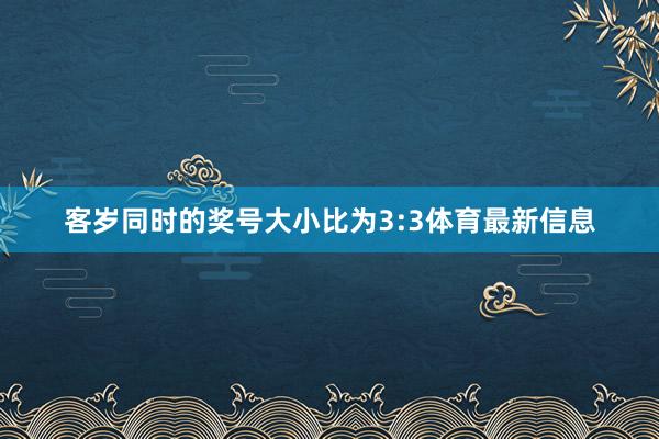 客岁同时的奖号大小比为3:3体育最新信息