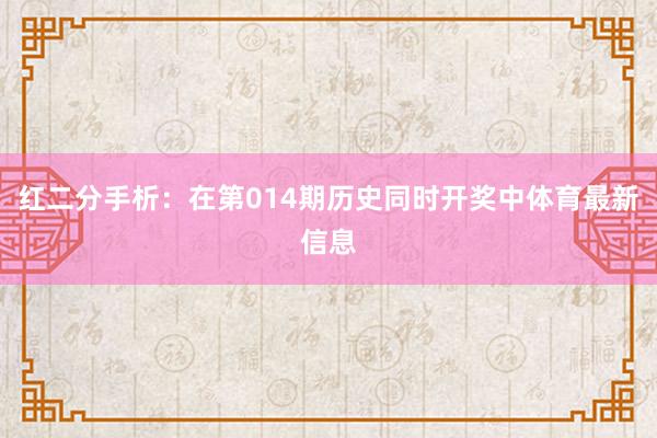 红二分手析：在第014期历史同时开奖中体育最新信息