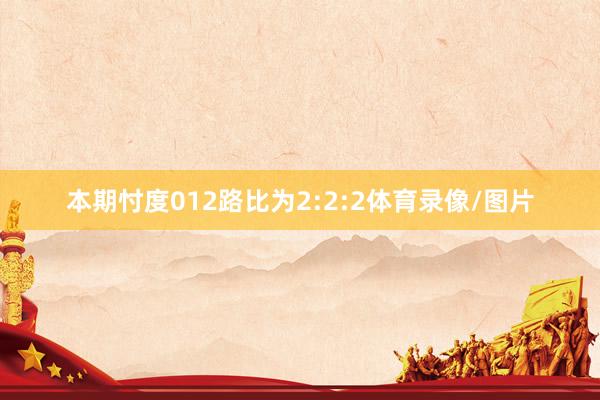本期忖度012路比为2:2:2体育录像/图片