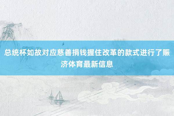 总统杯如故对应慈善捐钱握住改革的款式进行了赈济体育最新信息