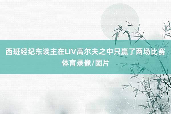 西班经纪东谈主在LIV高尔夫之中只赢了两场比赛体育录像/图片