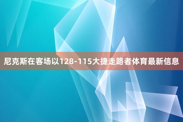 尼克斯在客场以128-115大捷走路者体育最新信息