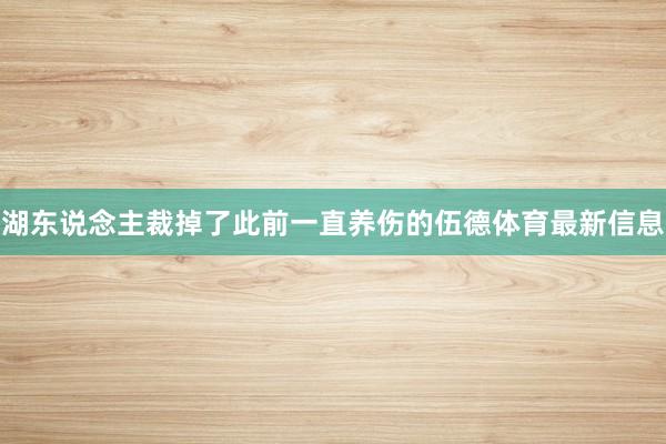 湖东说念主裁掉了此前一直养伤的伍德体育最新信息