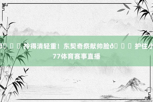 😂拎得清轻重！东契奇祭献帅脸🙈护住小77体育赛事直播