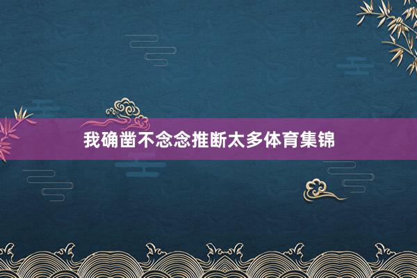 我确凿不念念推断太多体育集锦