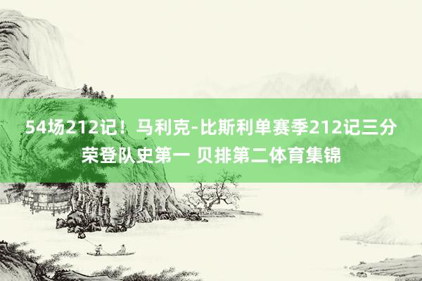 54场212记！马利克-比斯利单赛季212记三分荣登队史第一 贝排第二体育集锦