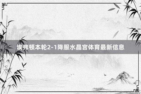 埃弗顿本轮2-1降服水晶宫体育最新信息