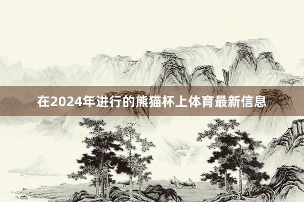 在2024年进行的熊猫杯上体育最新信息