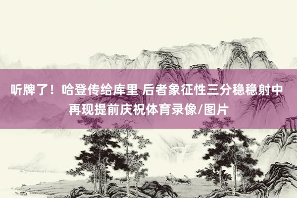 听牌了！哈登传给库里 后者象征性三分稳稳射中 再现提前庆祝体