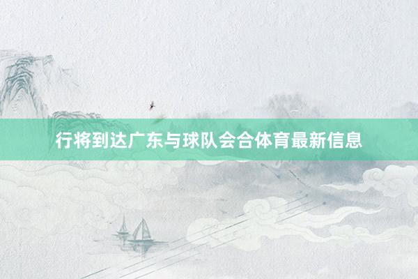 行将到达广东与球队会合体育最新信息