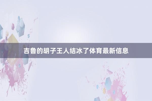 吉鲁的胡子王人结冰了体育最新信息