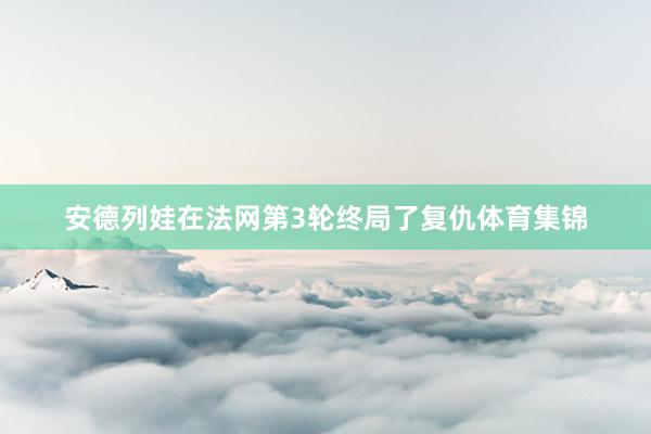 安德列娃在法网第3轮终局了复仇体育集锦