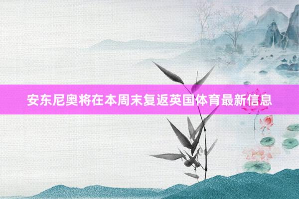 安东尼奥将在本周末复返英国体育最新信息