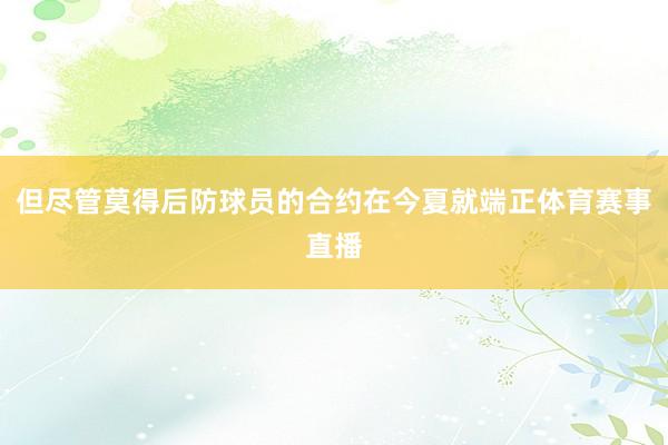 但尽管莫得后防球员的合约在今夏就端正体育赛事直播