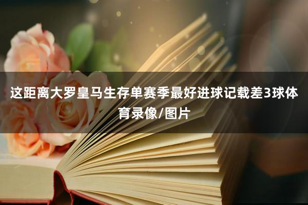 这距离大罗皇马生存单赛季最好进球记载差3球体育录像/图片