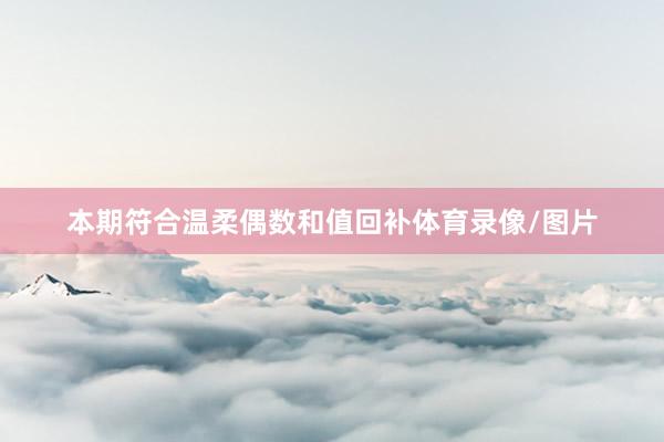 本期符合温柔偶数和值回补体育录像/图片