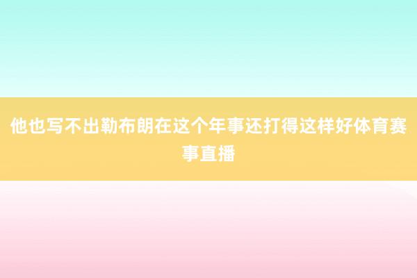 他也写不出勒布朗在这个年事还打得这样好体育赛事直播