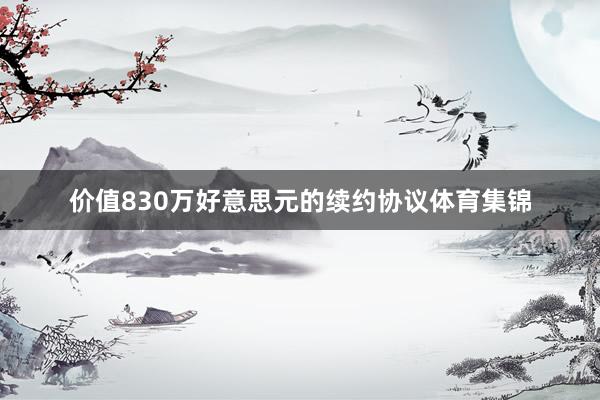 价值830万好意思元的续约协议体育集锦 价值830万好意思元的续约协议体育集锦
