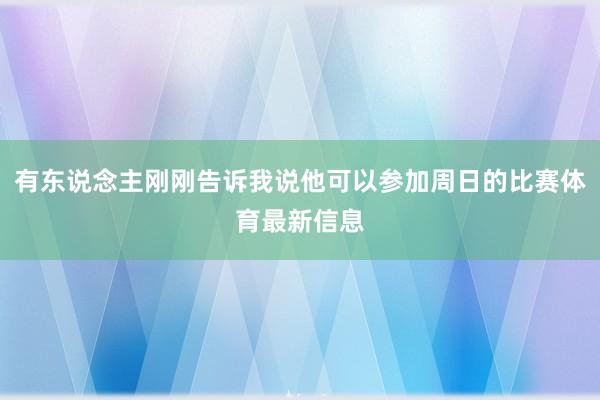 有东说念主刚刚告诉我说他可以参加周日的比赛体育最新信息