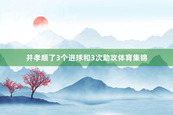 并孝顺了3个进球和3次助攻体育集锦 并孝顺了3个进球和3次助攻体育集锦