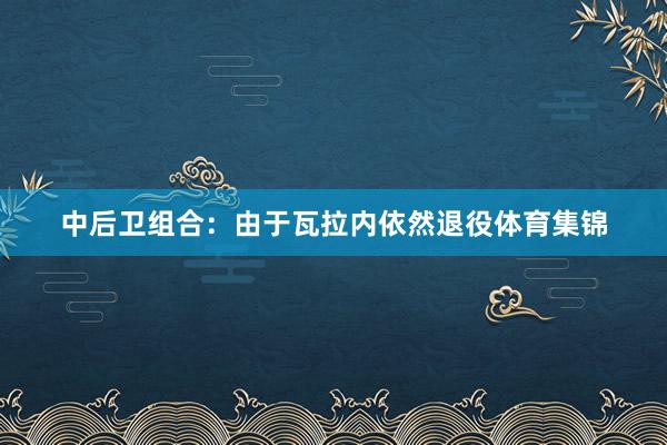 中后卫组合:由于瓦拉内依然退役体育集锦 中后卫组合:由于瓦拉内依然退役体育集锦