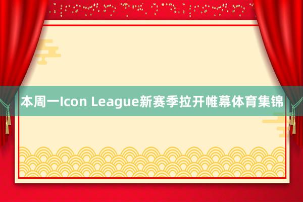 本周一Icon League新赛季拉开帷幕体育集锦