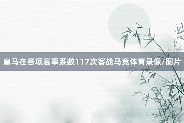 皇马在各项赛事系数117次客战马竞体育录像/图片 皇马在各项赛事系数117次客战马竞体育录像/图片