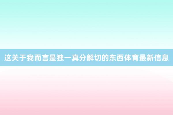 这关于我而言是独一真分解切的东西体育最新信息