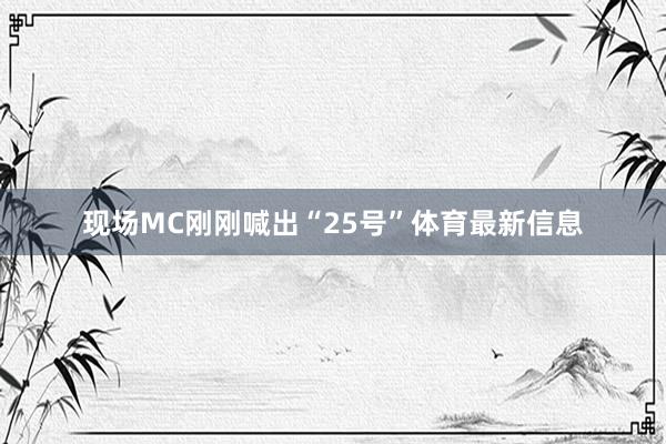 现场MC刚刚喊出“25号”体育最新信息