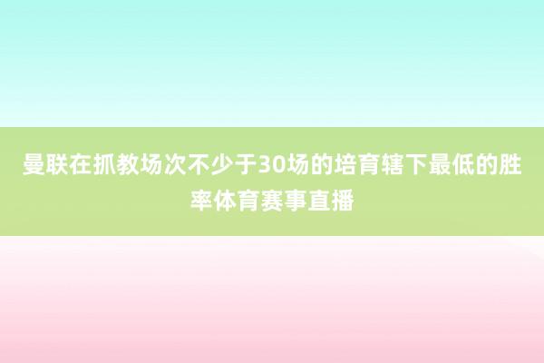 曼联在抓教场次不少于30场的培育辖下最低的胜率体育赛事直播