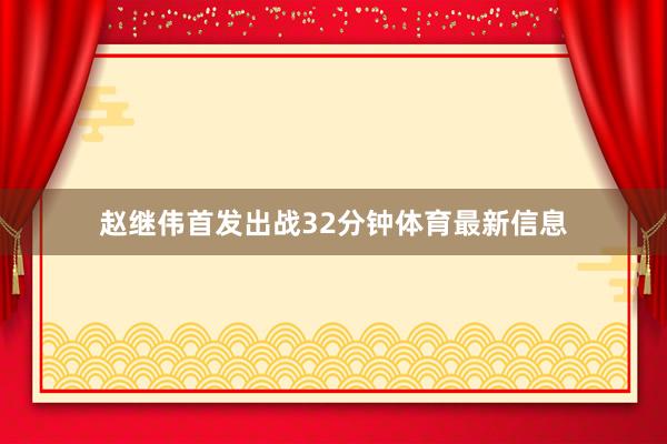 赵继伟首发出战32分钟体育最新信息