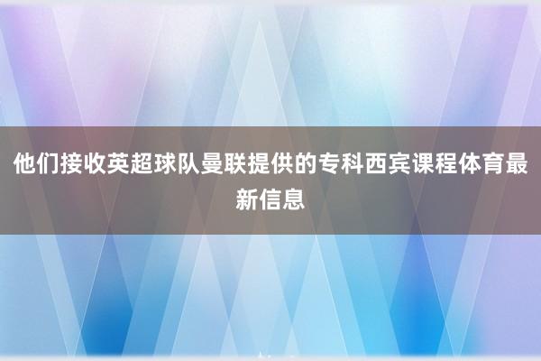 他们接收英超球队曼联提供的专科西宾课程体育最新信息