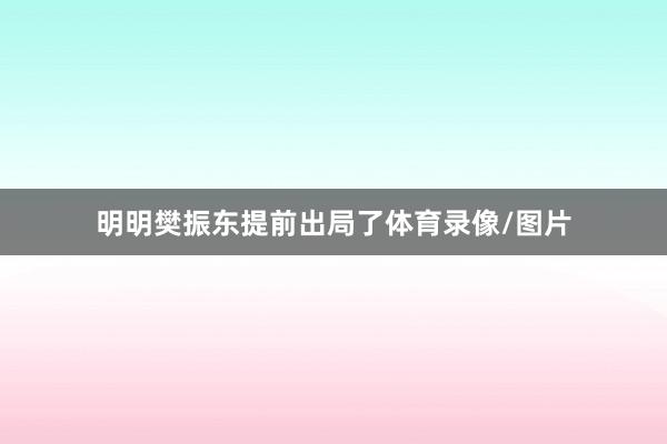 明明樊振东提前出局了体育录像/图片