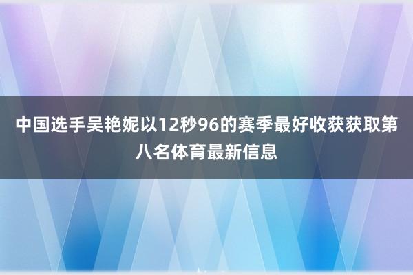 中国选手吴艳妮以12秒96的赛季最好收获获取第八名体育最新信