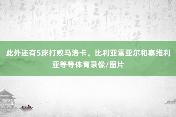 此外还有5球打败马洛卡、比利亚雷亚尔和塞维利亚等等体育录像/