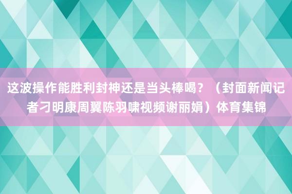 这波操作能胜利封神还是当头棒喝？（封面新闻记者刁明康周翼陈羽啸视频谢丽娟）体育集锦