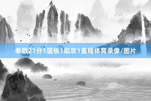 孝敬21分1篮板1助攻1盖帽体育录像/图片