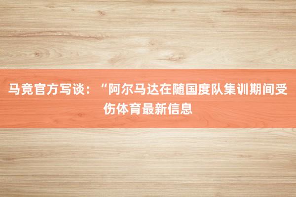 马竞官方写谈：“阿尔马达在随国度队集训期间受伤体育最新信息